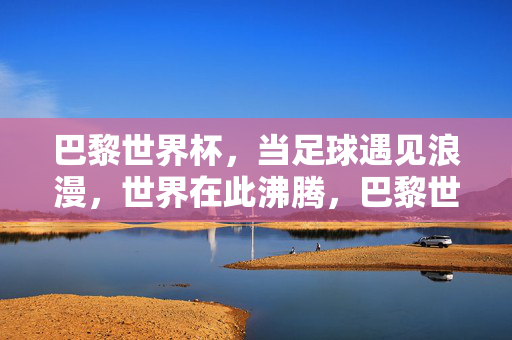 巴黎世界杯，当足球遇见浪漫，世界在此沸腾，巴黎世界杯，足球浪漫，世界沸腾