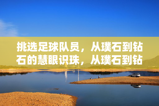 挑选足球队员，从璞石到钻石的慧眼识珠，从璞石到钻石，足球队员的慧眼识珠