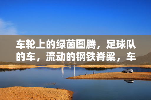 车轮上的绿茵图腾，足球队的车，流动的钢铁脊梁，车轮上的钢铁脊梁，流动的绿茵图腾