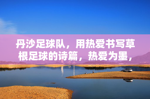 丹沙足球队，用热爱书写草根足球的诗篇，热爱为墨，丹沙绘草根足球诗篇