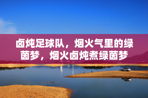 卤炖足球队，烟火气里的绿茵梦，烟火卤炖煮绿茵梦