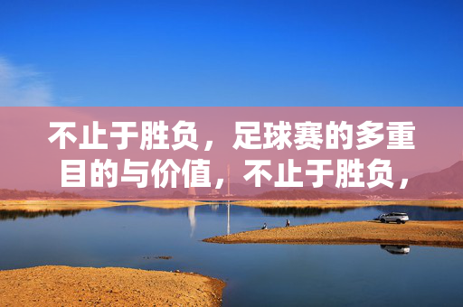 不止于胜负，足球赛的多重目的与价值，不止于胜负，足球赛的多重目的与价值