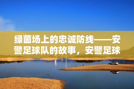 绿茵场上的忠诚防线——安警足球队的故事，安警足球队，绿茵场上的忠诚防线