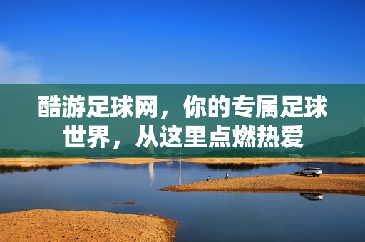酷游足球网，你的专属足球世界，从这里点燃热爱