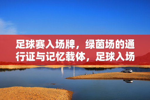足球赛入场牌，绿茵场的通行证与记忆载体，足球入场牌，绿茵场的通行证与记忆印记