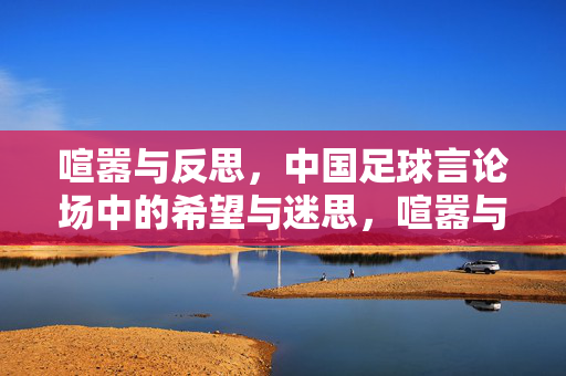 喧嚣与反思,中国足球言论场中的希望与迷思,喧嚣与反思,中国足球言论场的希望与迷思