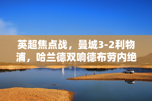 英超焦点战，曼城3-2利物浦，哈兰德双响德布劳内绝杀助攻，争冠格局再变，曼城3-2利物浦！哈兰德双响德布劳内绝杀，争冠格局再变