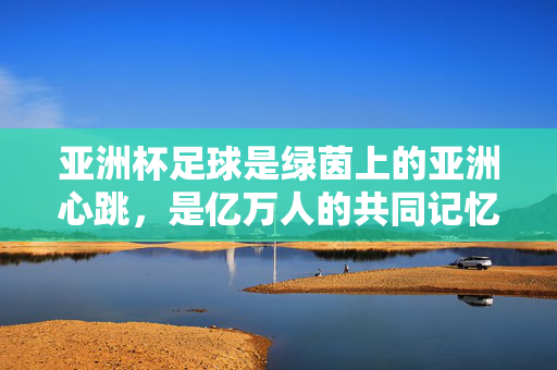 亚洲杯足球是绿茵上的亚洲心跳，是亿万人的共同记忆，亚洲杯，绿茵心跳，共同记忆