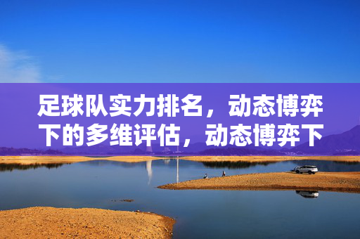 足球队实力排名，动态博弈下的多维评估，动态博弈下足球队实力多维评估排名
