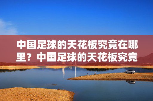中国足球的天花板究竟在哪里？中国足球的天花板究竟在哪里？