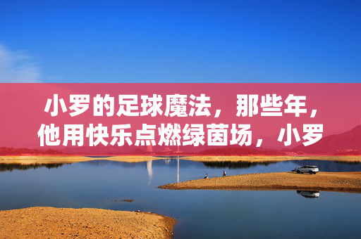 小罗的足球魔法，那些年，他用快乐点燃绿茵场，小罗的足球魔法，快乐点燃绿茵场