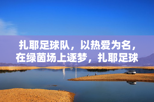 扎耶足球队，以热爱为名，在绿茵场上逐梦，扎耶足球队，以热爱为名，逐梦绿茵场