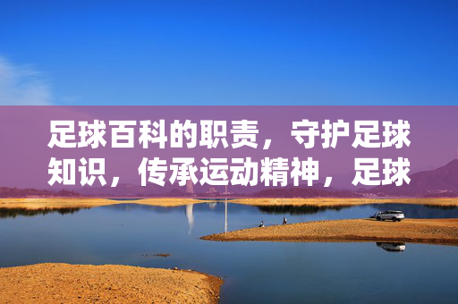 足球百科的职责，守护足球知识，传承运动精神，足球百科，守护知识，传承精神