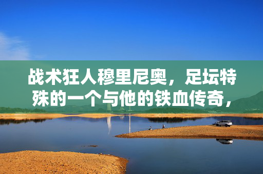 战术狂人穆里尼奥，足坛特殊的一个与他的铁血传奇，穆里尼奥，足坛战术狂人的铁血传奇