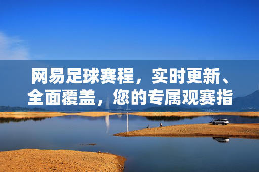 网易足球赛程，实时更新、全面覆盖，您的专属观赛指南，网易足球赛程，实时更新、全面覆盖的专属观赛指南
