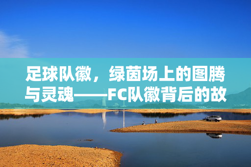 足球队徽，绿茵场上的图腾与灵魂——FC队徽背后的故事与文化，绿茵图腾，足球队徽的故事与文化灵魂