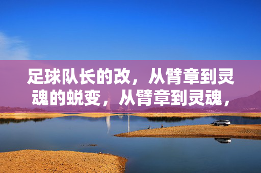足球队长的改，从臂章到灵魂的蜕变，从臂章到灵魂，足球队长的蜕变