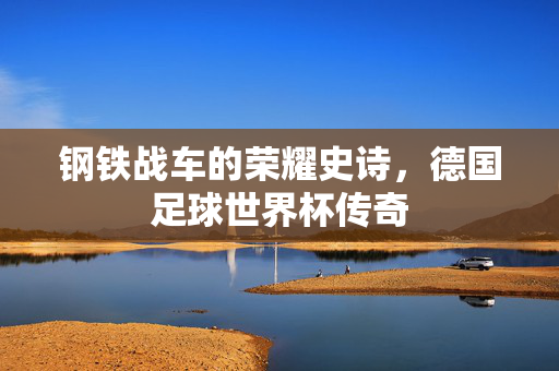 钢铁战车的荣耀史诗，德国足球世界杯传奇