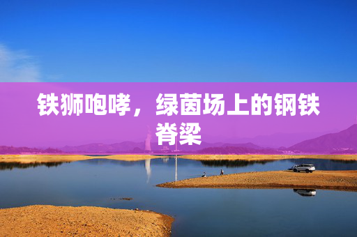 铁狮咆哮，绿茵场上的钢铁脊梁