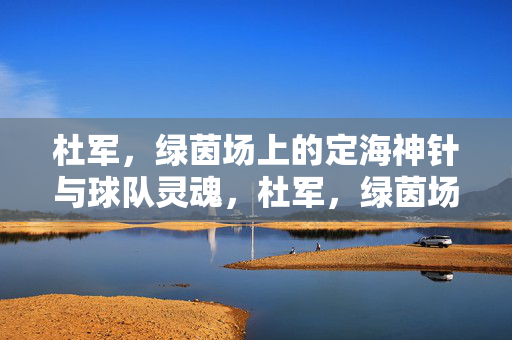 杜军，绿茵场上的定海神针与球队灵魂，杜军，绿茵场的定海神针与球队灵魂