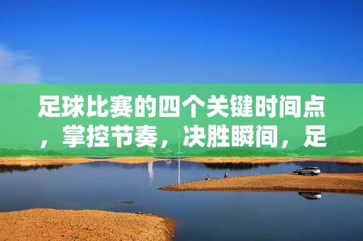 足球比赛的四个关键时间点，掌控节奏，决胜瞬间，足球比赛四关键时间点，控节奏，决胜瞬间