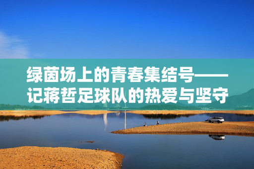绿茵场上的青春集结号——记蒋哲足球队的热爱与坚守,绿茵青春集结号,蒋哲足球队的热爱与坚守