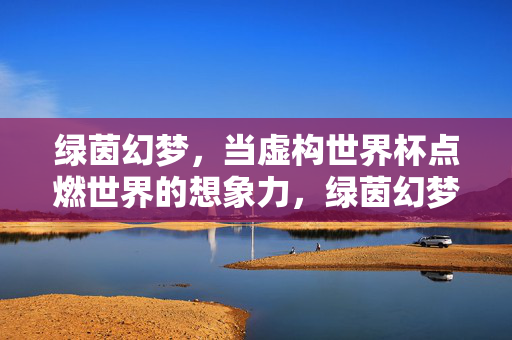 绿茵幻梦，当虚构世界杯点燃世界的想象力，绿茵幻梦，虚构世界杯点燃世界想象力
