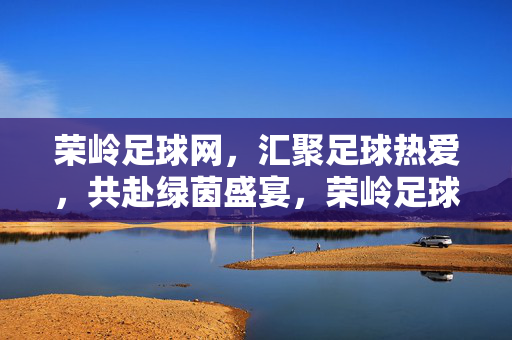 荣岭足球网，汇聚足球热爱，共赴绿茵盛宴，荣岭足球网，汇聚热爱，共赴绿茵盛宴