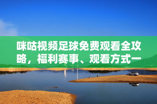 咪咕视频足球免费观看全攻略，福利赛事、观看方式一文读懂，咪咕视频足球免费观看全攻略，福利赛事与观看方式一文掌握