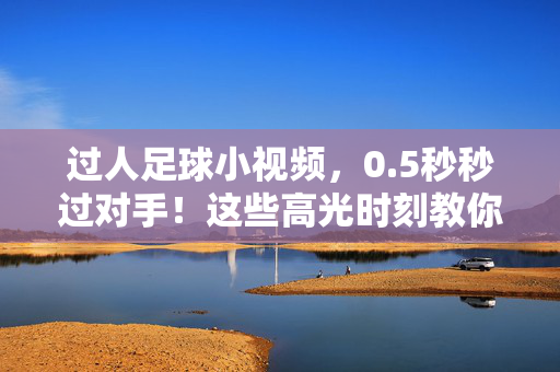 过人足球小视频，0.5秒秒过对手！这些高光时刻教你成为球场魔术师，5秒秒过！足球过人高光时刻，教你成为球场魔术师
