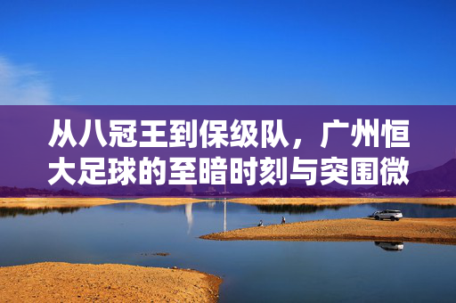 从八冠王到保级队，广州恒大足球的至暗时刻与突围微光，从八冠王到保级队，广州恒大的至暗时刻与突围微光