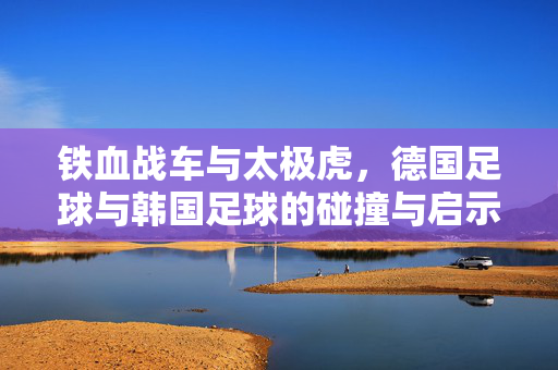 铁血战车与太极虎，德国足球与韩国足球的碰撞与启示