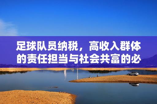 足球队员纳税，高收入群体的责任担当与社会共富的必修课，足球队员纳税，高收入群体的责任担当与社会共富必修课