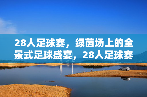 28人足球赛,绿茵场上的全景式足球盛宴,28人足球赛,绿茵场全景盛宴