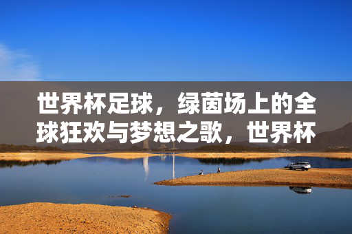 世界杯足球,绿茵场上的全球狂欢与梦想之歌,世界杯,绿茵狂欢与梦想之歌