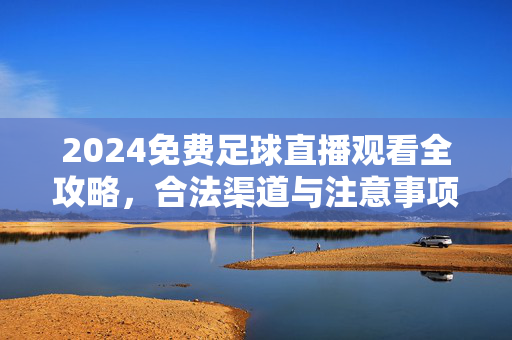 2024免费足球直播观看全攻略，合法渠道与注意事项，2024免费足球直播观看全攻略，合法渠道与注意事项