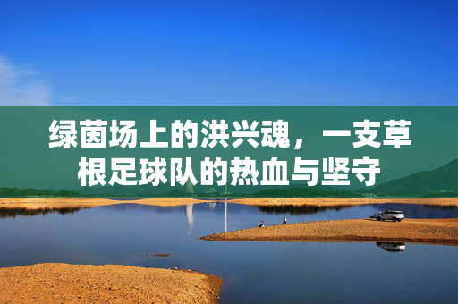 绿茵场上的洪兴魂，一支草根足球队的热血与坚守