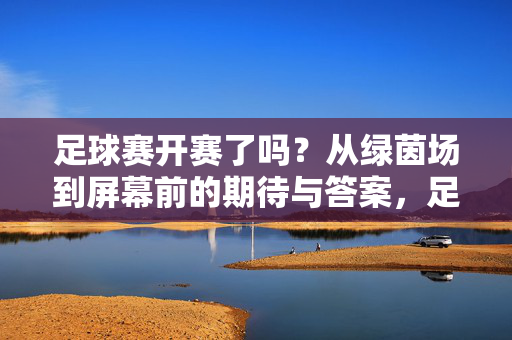 足球赛开赛了吗？从绿茵场到屏幕前的期待与答案，足球赛开赛了吗？从绿茵场到屏幕前的期待与答案