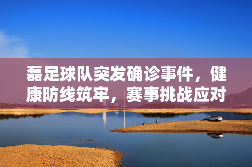 磊足球队突发确诊事件，健康防线筑牢，赛事挑战应对，磊足球队突发确诊，健康防线筑牢，赛事挑战应对