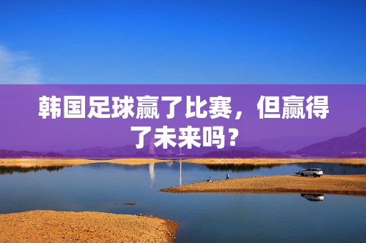 韩国足球赢了比赛，但赢得了未来吗？