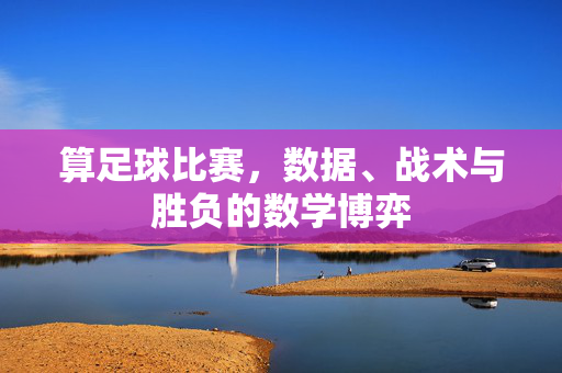 算足球比赛，数据、战术与胜负的数学博弈