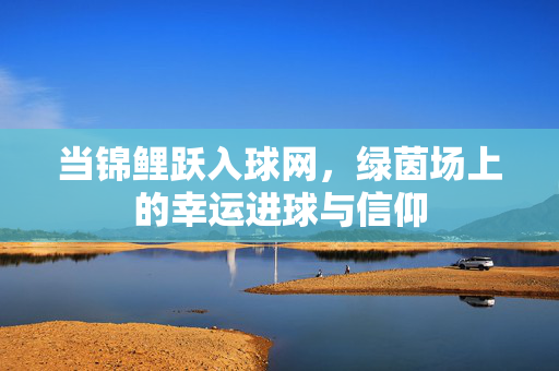 当锦鲤跃入球网，绿茵场上的幸运进球与信仰