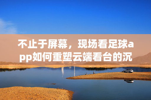 不止于屏幕，现场看足球app如何重塑云端看台的沉浸式体验?不止于屏幕，现场看足球app重塑云端看台沉浸式体验