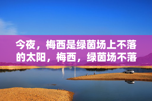 今夜，梅西是绿茵场上不落的太阳，梅西，绿茵场不落的太阳