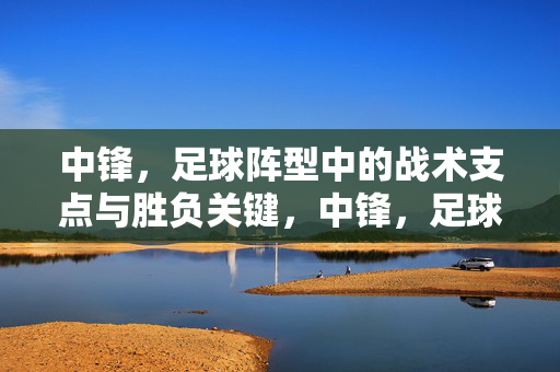 中锋，足球阵型中的战术支点与胜负关键，中锋，足球阵型的战术支点与胜负关键