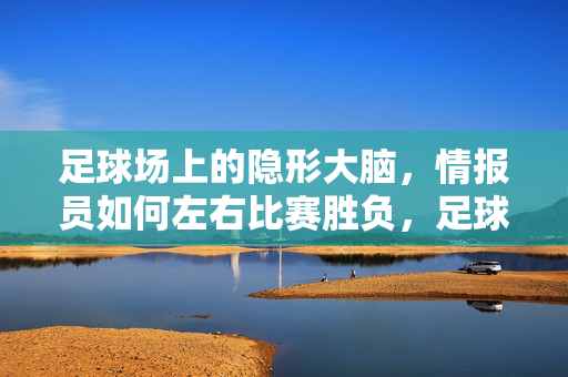足球场上的隐形大脑，情报员如何左右比赛胜负，足球场隐形大脑，情报员的胜负手
