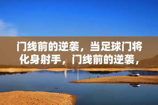 门线前的逆袭，当足球门将化身射手，门线前的逆袭，门将化身射手
