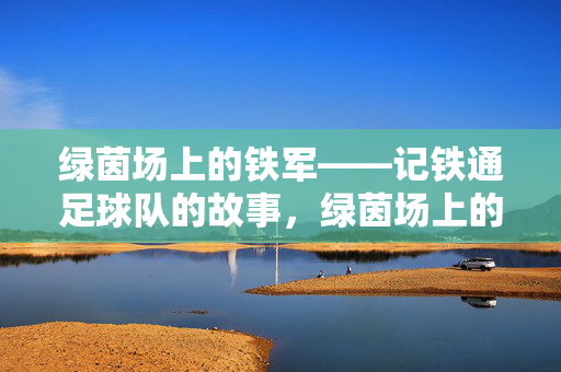 绿茵场上的铁军——记铁通足球队的故事，绿茵场上的铁军——铁通足球队