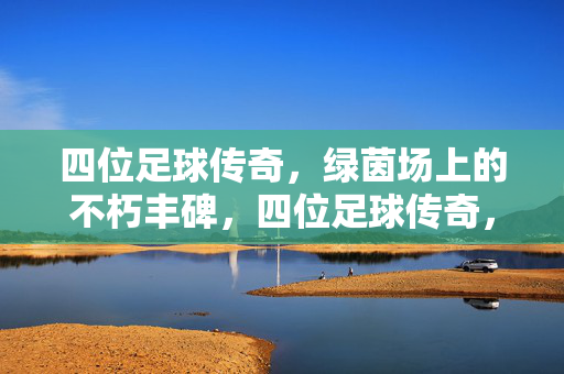 四位足球传奇，绿茵场上的不朽丰碑，四位足球传奇，绿茵场上的不朽丰碑