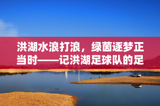 洪湖水浪打浪，绿茵逐梦正当时——记洪湖足球队的足球情怀